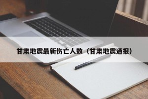 甘肃地震最新伤亡人数（甘肃地震通报）