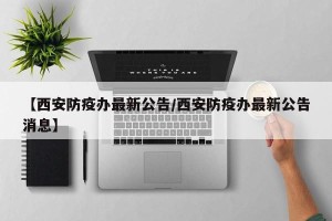 【西安防疫办最新公告/西安防疫办最新公告消息】