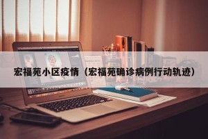 宏福苑小区疫情（宏福苑确诊病例行动轨迹）