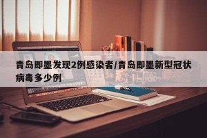 青岛即墨发现2例感染者/青岛即墨新型冠状病毒多少例