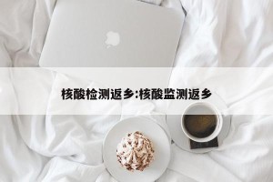 核酸检测返乡:核酸监测返乡
