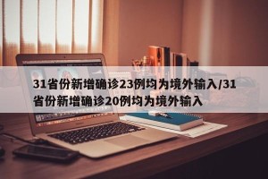 31省份新增确诊23例均为境外输入/31省份新增确诊20例均为境外输入