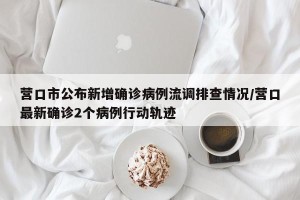 营口市公布新增确诊病例流调排查情况/营口最新确诊2个病例行动轨迹