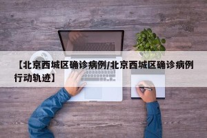 【北京西城区确诊病例/北京西城区确诊病例行动轨迹】