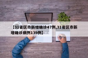 【31省区市新增确诊47例,31省区市新增确诊病例139例】