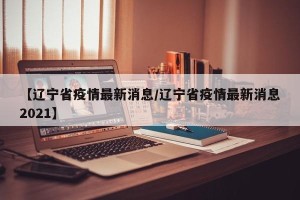 【辽宁省疫情最新消息/辽宁省疫情最新消息2021】