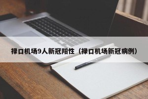 禄口机场9人新冠阳性（禄口机场新冠病例）
