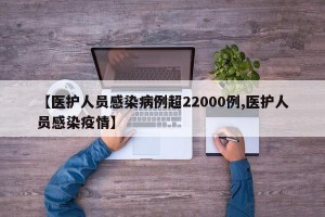 【医护人员感染病例超22000例,医护人员感染疫情】