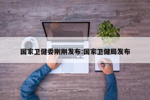 国家卫健委刚刚发布:国家卫健局发布