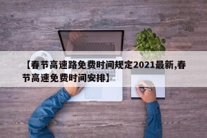 【春节高速路免费时间规定2021最新,春节高速免费时间安排】