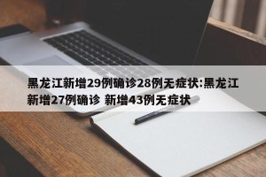 黑龙江新增29例确诊28例无症状:黑龙江新增27例确诊 新增43例无症状