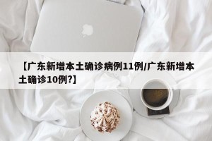 【广东新增本土确诊病例11例/广东新增本土确诊10例?】