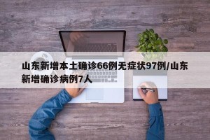 山东新增本土确诊66例无症状97例/山东新增确诊病例7人