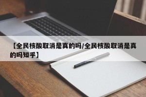 【全民核酸取消是真的吗/全民核酸取消是真的吗知乎】