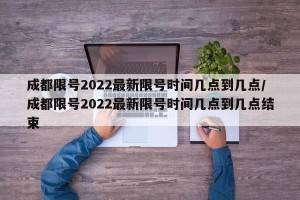 成都限号2022最新限号时间几点到几点/成都限号2022最新限号时间几点到几点结束
