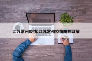 江苏常州疫情:江苏常州疫情防控政策