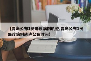 【青岛公布1例确诊病例轨迹,青岛公布1例确诊病例轨迹公布时间】