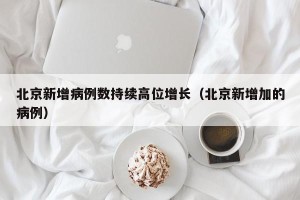 北京新增病例数持续高位增长（北京新增加的病例）