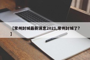 【常州封城最新消息2021,常州封城了?】