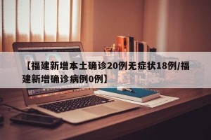 【福建新增本土确诊20例无症状18例/福建新增确诊病例0例】