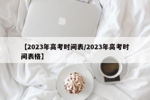 【2023年高考时间表/2023年高考时间表格】