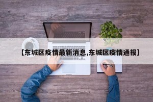 【东城区疫情最新消息,东城区疫情通报】