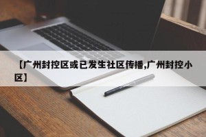 【广州封控区或已发生社区传播,广州封控小区】