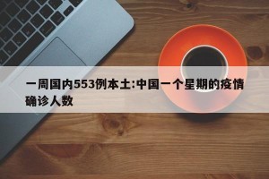 一周国内553例本土:中国一个星期的疫情确诊人数