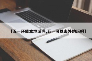 【五一还能本地游吗,五一可以去外地玩吗】