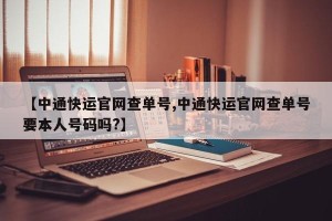 【中通快运官网查单号,中通快运官网查单号要本人号码吗?】
