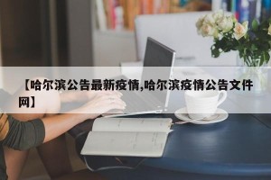 【哈尔滨公告最新疫情,哈尔滨疫情公告文件网】