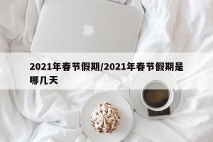 2021年春节假期/2021年春节假期是哪几天