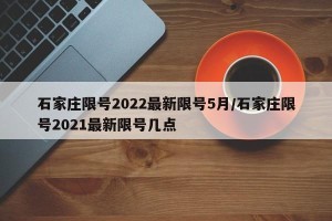 石家庄限号2022最新限号5月/石家庄限号2021最新限号几点