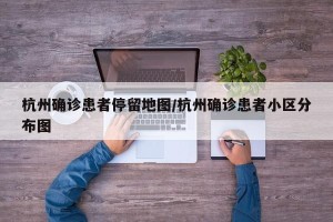 杭州确诊患者停留地图/杭州确诊患者小区分布图