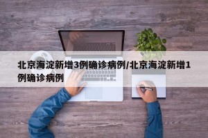 北京海淀新增3例确诊病例/北京海淀新增1例确诊病例