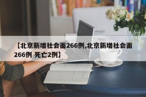 【北京新增社会面266例,北京新增社会面266例 死亡2例】