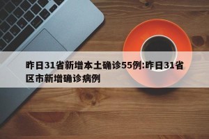 昨日31省新增本土确诊55例:昨日31省区市新增确诊病例