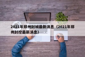 2021年郑州封城最新消息（2021年郑州封控最新消息）
