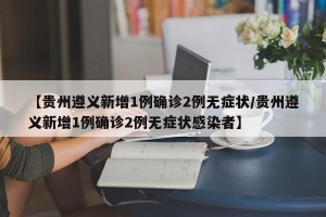【贵州遵义新增1例确诊2例无症状/贵州遵义新增1例确诊2例无症状感染者】