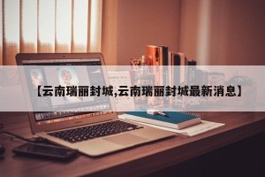 【云南瑞丽封城,云南瑞丽封城最新消息】
