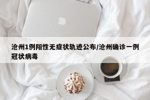 沧州1例阳性无症状轨迹公布/沧州确诊一例冠状病毒