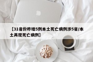 【31省份昨增5例本土死亡病例涉5省/本土再现死亡病例】