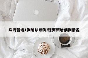 珠海新增1例确诊病例/珠海新增病例情况