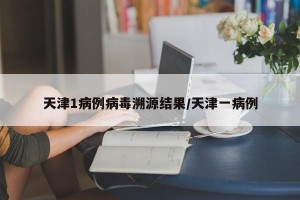天津1病例病毒溯源结果/天津一病例