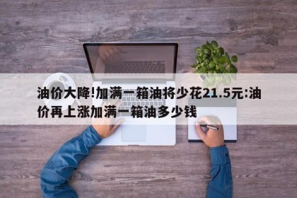 油价大降!加满一箱油将少花21.5元:油价再上涨加满一箱油多少钱