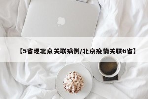 【5省现北京关联病例/北京疫情关联6省】