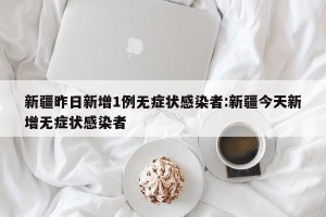 新疆昨日新增1例无症状感染者:新疆今天新增无症状感染者