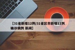【31省新增12例/31省区市新增12例确诊病例 新闻】