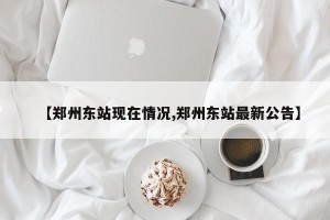 【郑州东站现在情况,郑州东站最新公告】