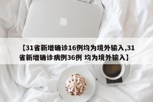 【31省新增确诊16例均为境外输入,31省新增确诊病例36例 均为境外输入】